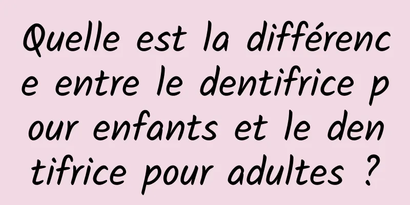 Quelle est la différence entre le dentifrice pour enfants et le dentifrice pour adultes ?
