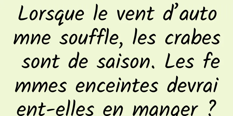 Lorsque le vent d’automne souffle, les crabes sont de saison. Les femmes enceintes devraient-elles en manger ?