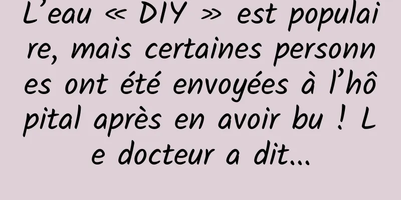L’eau « DIY » est populaire, mais certaines personnes ont été envoyées à l’hôpital après en avoir bu ! Le docteur a dit...