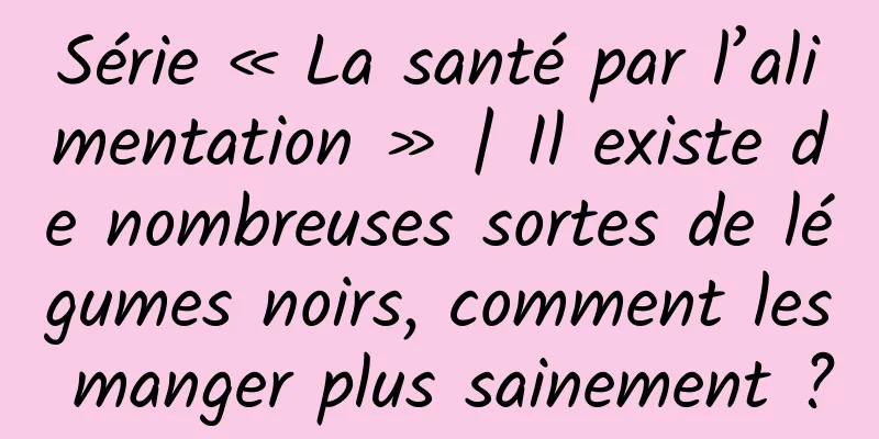 Série « La santé par l’alimentation » | Il existe de nombreuses sortes de légumes noirs, comment les manger plus sainement ?