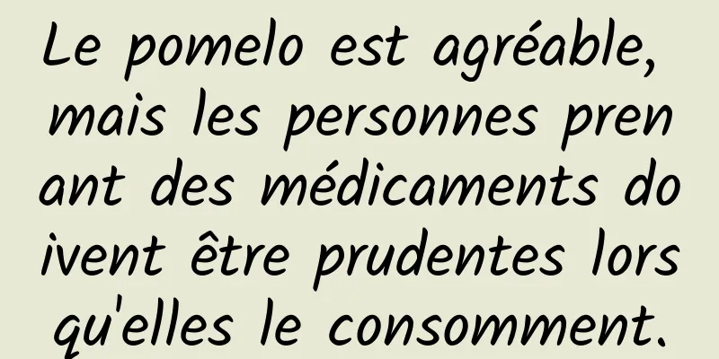 Le pomelo est agréable, mais les personnes prenant des médicaments doivent être prudentes lorsqu'elles le consomment.