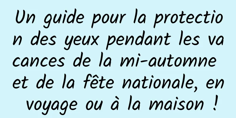 Un guide pour la protection des yeux pendant les vacances de la mi-automne et de la fête nationale, en voyage ou à la maison !