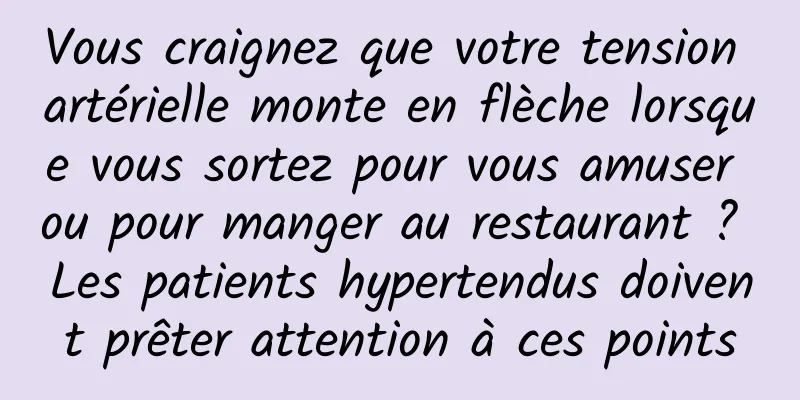Vous craignez que votre tension artérielle monte en flèche lorsque vous sortez pour vous amuser ou pour manger au restaurant ? Les patients hypertendus doivent prêter attention à ces points