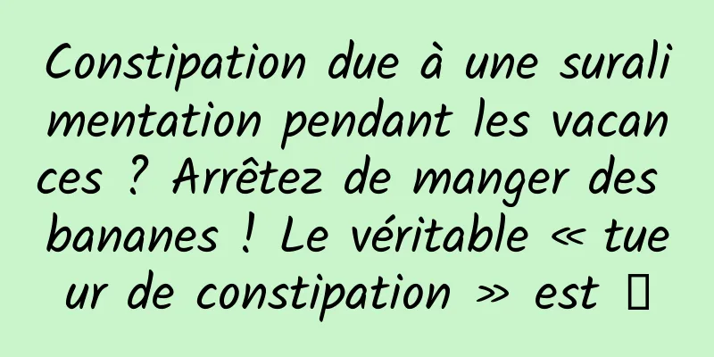 Constipation due à une suralimentation pendant les vacances ? Arrêtez de manger des bananes ! Le véritable « tueur de constipation » est →