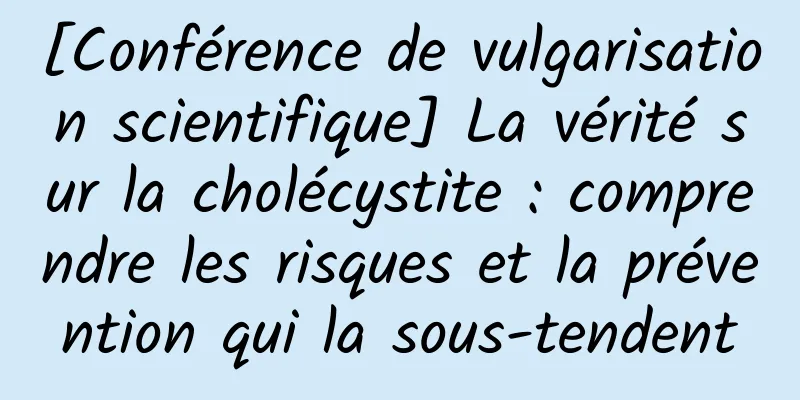 [Conférence de vulgarisation scientifique] La vérité sur la cholécystite : comprendre les risques et la prévention qui la sous-tendent