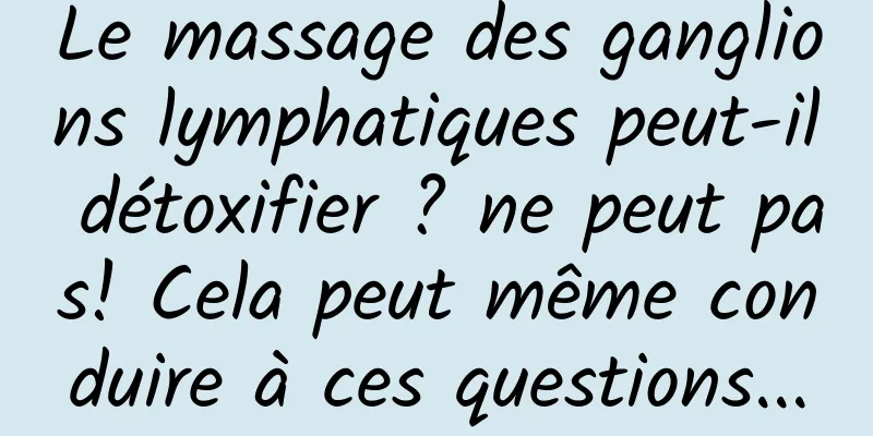 Le massage des ganglions lymphatiques peut-il détoxifier ? ne peut pas! Cela peut même conduire à ces questions...