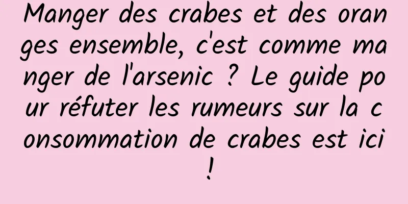 Manger des crabes et des oranges ensemble, c'est comme manger de l'arsenic ? Le guide pour réfuter les rumeurs sur la consommation de crabes est ici !