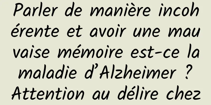 Parler de manière incohérente et avoir une mauvaise mémoire est-ce la maladie d’Alzheimer ? Attention au délire chez les personnes âgées !