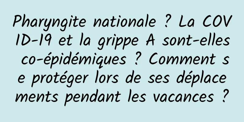 Pharyngite nationale ? La COVID-19 et la grippe A sont-elles co-épidémiques ? Comment se protéger lors de ses déplacements pendant les vacances ?