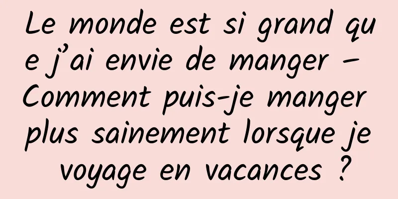 Le monde est si grand que j’ai envie de manger – Comment puis-je manger plus sainement lorsque je voyage en vacances ?