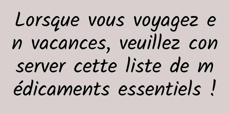 Lorsque vous voyagez en vacances, veuillez conserver cette liste de médicaments essentiels !