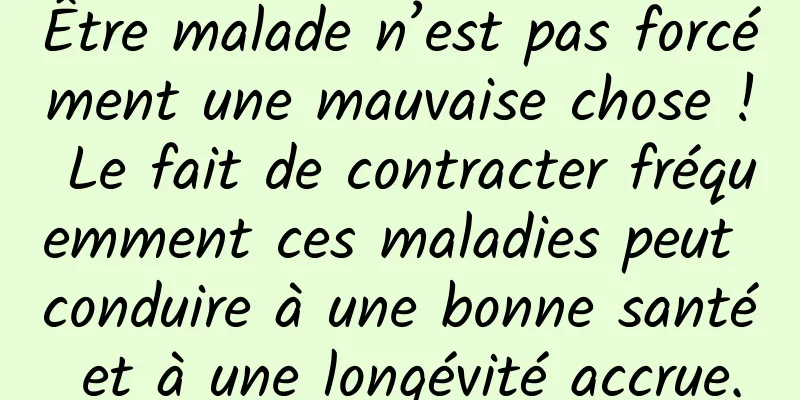 Être malade n’est pas forcément une mauvaise chose ! Le fait de contracter fréquemment ces maladies peut conduire à une bonne santé et à une longévité accrue.
