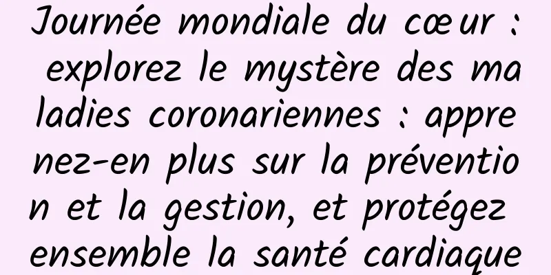 Journée mondiale du cœur : explorez le mystère des maladies coronariennes : apprenez-en plus sur la prévention et la gestion, et protégez ensemble la santé cardiaque