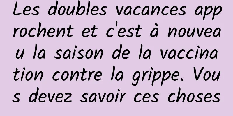Les doubles vacances approchent et c'est à nouveau la saison de la vaccination contre la grippe. Vous devez savoir ces choses