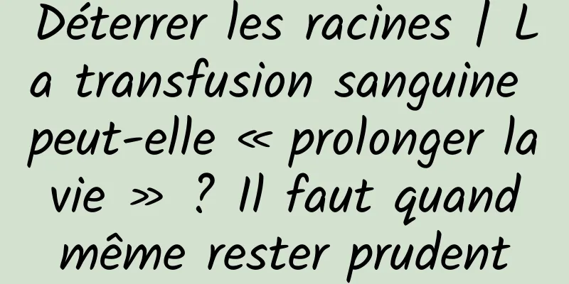 Déterrer les racines | La transfusion sanguine peut-elle « prolonger la vie » ? Il faut quand même rester prudent