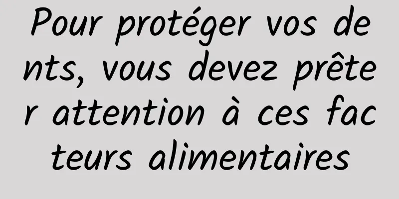 Pour protéger vos dents, vous devez prêter attention à ces facteurs alimentaires