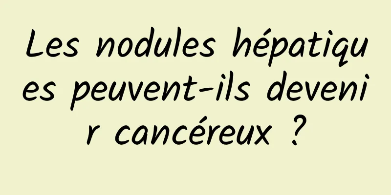 Les nodules hépatiques peuvent-ils devenir cancéreux ?