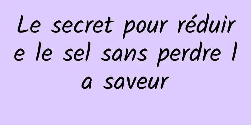 Le secret pour réduire le sel sans perdre la saveur
