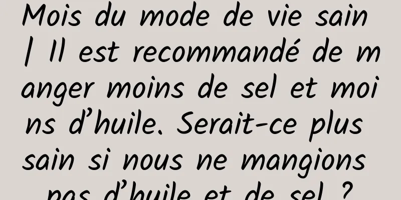 Mois du mode de vie sain | Il est recommandé de manger moins de sel et moins d’huile. Serait-ce plus sain si nous ne mangions pas d’huile et de sel ?