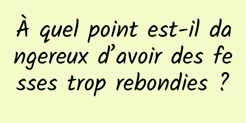 À quel point est-il dangereux d’avoir des fesses trop rebondies ?
