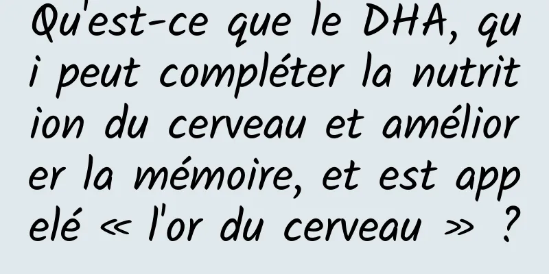 Qu'est-ce que le DHA, qui peut compléter la nutrition du cerveau et améliorer la mémoire, et est appelé « l'or du cerveau » ?