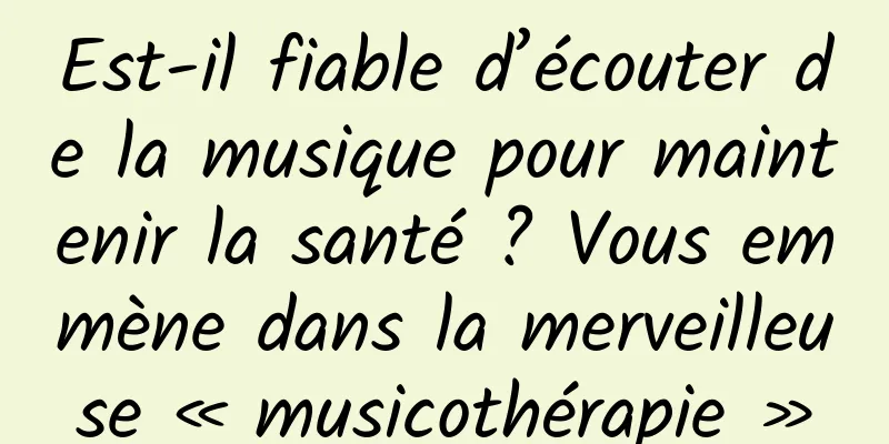 Est-il fiable d’écouter de la musique pour maintenir la santé ? Vous emmène dans la merveilleuse « musicothérapie »