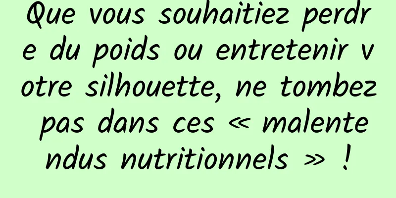 Que vous souhaitiez perdre du poids ou entretenir votre silhouette, ne tombez pas dans ces « malentendus nutritionnels » !