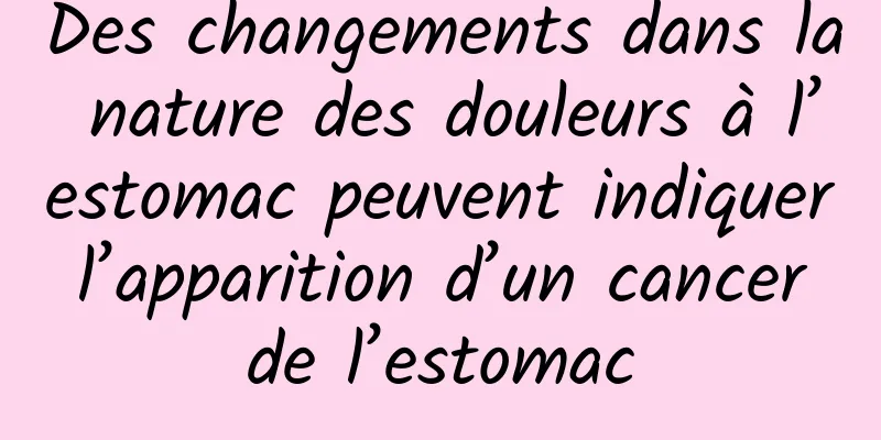 Des changements dans la nature des douleurs à l’estomac peuvent indiquer l’apparition d’un cancer de l’estomac