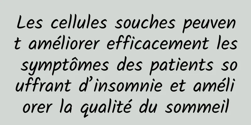 Les cellules souches peuvent améliorer efficacement les symptômes des patients souffrant d’insomnie et améliorer la qualité du sommeil