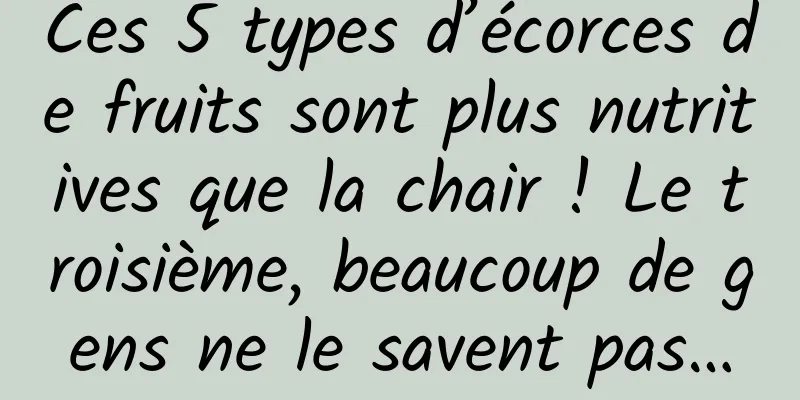 Ces 5 types d’écorces de fruits sont plus nutritives que la chair ! Le troisième, beaucoup de gens ne le savent pas…
