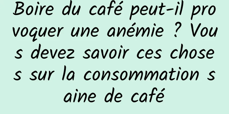 Boire du café peut-il provoquer une anémie ? Vous devez savoir ces choses sur la consommation saine de café
