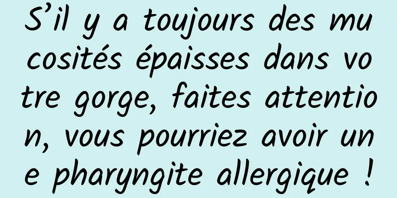 S’il y a toujours des mucosités épaisses dans votre gorge, faites attention, vous pourriez avoir une pharyngite allergique !