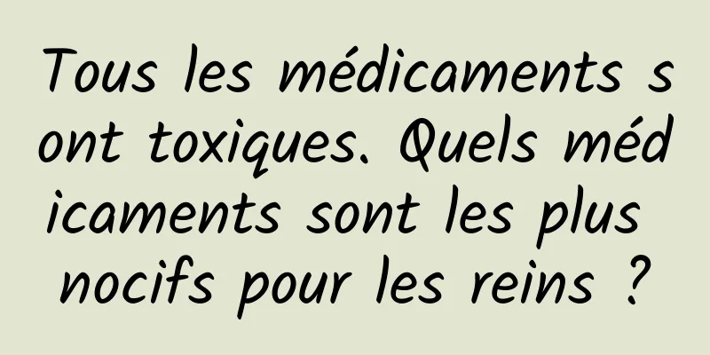 Tous les médicaments sont toxiques. Quels médicaments sont les plus nocifs pour les reins ?