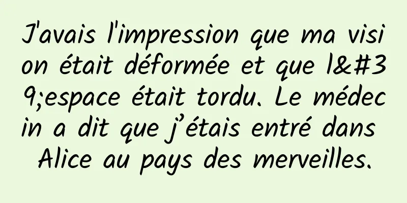 J'avais l'impression que ma vision était déformée et que l'espace était tordu. Le médecin a dit que j’étais entré dans Alice au pays des merveilles.