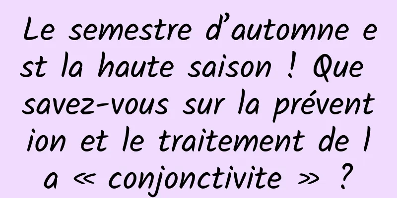 Le semestre d’automne est la haute saison ! Que savez-vous sur la prévention et le traitement de la « conjonctivite » ?
