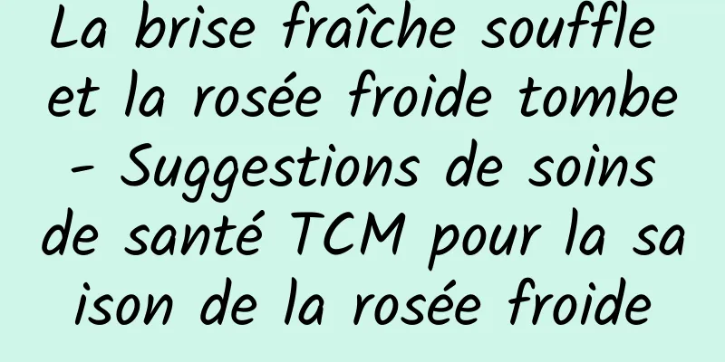 La brise fraîche souffle et la rosée froide tombe - Suggestions de soins de santé TCM pour la saison de la rosée froide