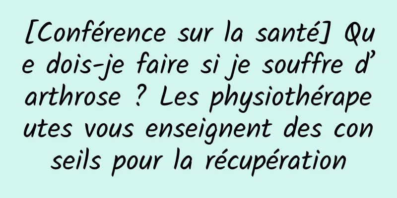 [Conférence sur la santé] Que dois-je faire si je souffre d’arthrose ? Les physiothérapeutes vous enseignent des conseils pour la récupération