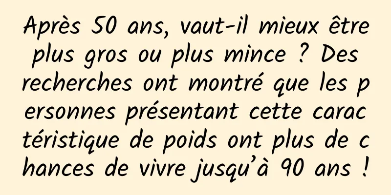 Après 50 ans, vaut-il mieux être plus gros ou plus mince ? Des recherches ont montré que les personnes présentant cette caractéristique de poids ont plus de chances de vivre jusqu’à 90 ans !