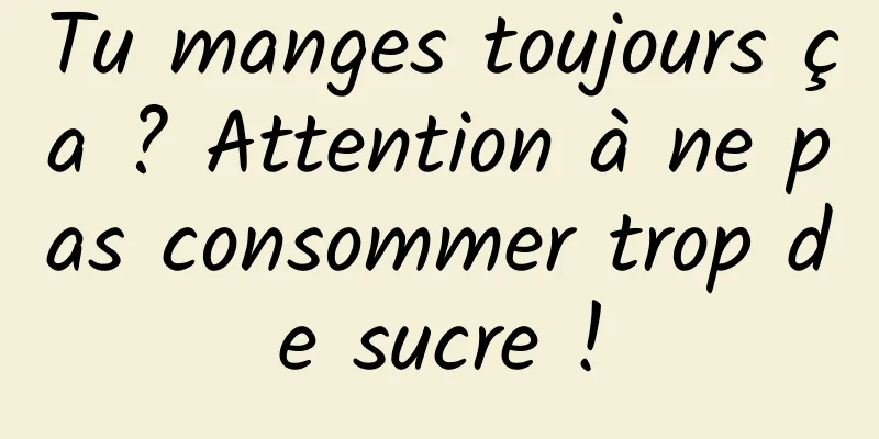Tu manges toujours ça ? Attention à ne pas consommer trop de sucre !