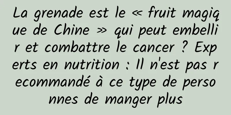 La grenade est le « fruit magique de Chine » qui peut embellir et combattre le cancer ? Experts en nutrition : Il n'est pas recommandé à ce type de personnes de manger plus