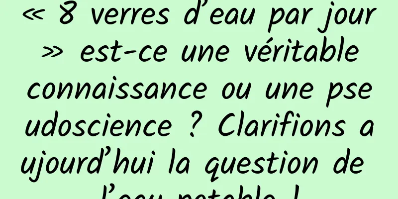 « 8 verres d’eau par jour » est-ce une véritable connaissance ou une pseudoscience ? Clarifions aujourd’hui la question de l’eau potable !