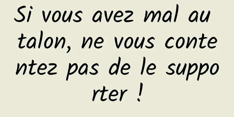 Si vous avez mal au talon, ne vous contentez pas de le supporter !