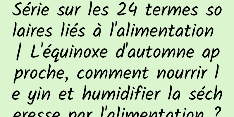 Série sur les 24 termes solaires liés à l'alimentation | L'équinoxe d'automne approche, comment nourrir le yin et humidifier la sécheresse par l'alimentation ?