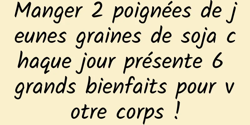 Manger 2 poignées de jeunes graines de soja chaque jour présente 6 grands bienfaits pour votre corps !