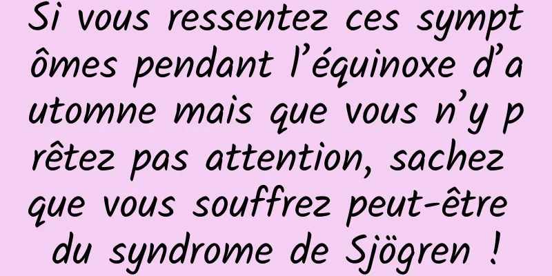 Si vous ressentez ces symptômes pendant l’équinoxe d’automne mais que vous n’y prêtez pas attention, sachez que vous souffrez peut-être du syndrome de Sjögren !