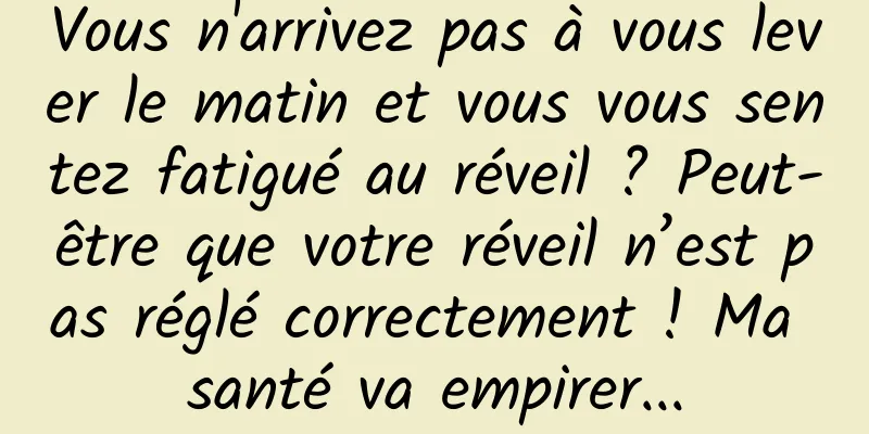 Vous n'arrivez pas à vous lever le matin et vous vous sentez fatigué au réveil ? Peut-être que votre réveil n’est pas réglé correctement ! Ma santé va empirer...