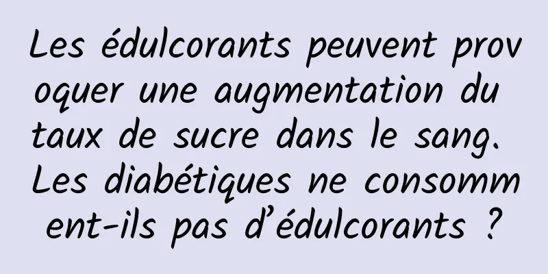 Les édulcorants peuvent provoquer une augmentation du taux de sucre dans le sang. Les diabétiques ne consomment-ils pas d’édulcorants ?