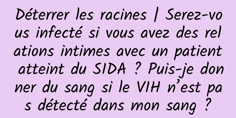 Déterrer les racines | Serez-vous infecté si vous avez des relations intimes avec un patient atteint du SIDA ? Puis-je donner du sang si le VIH n’est pas détecté dans mon sang ?
