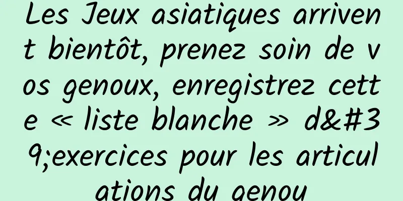 Les Jeux asiatiques arrivent bientôt, prenez soin de vos genoux, enregistrez cette « liste blanche » d'exercices pour les articulations du genou