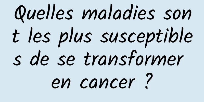 Quelles maladies sont les plus susceptibles de se transformer en cancer ?